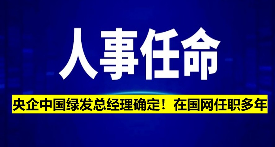央企中國(guó)綠發(fā)總經(jīng)理確定！在國(guó)網(wǎng)任職多年